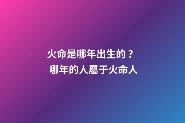 火命是哪年出生的？ 哪年的人屬于火命人-第1張-觀點(diǎn)-玄機(jī)派